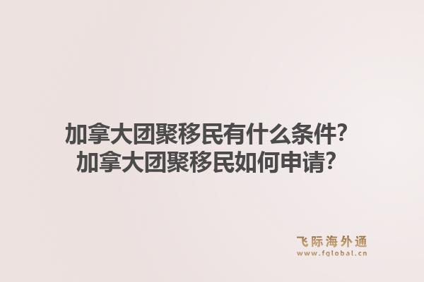 加拿大團(tuán)聚移民有什么條件？加拿大團(tuán)聚移民如何申請？1.jpg