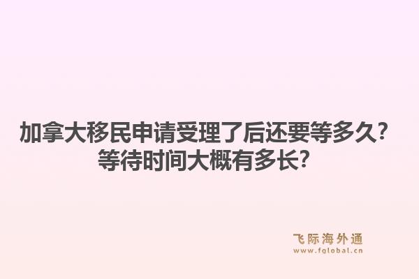 加拿大移民申請(qǐng)受理了后還要等多久？等待時(shí)間大概有多長(zhǎng)？1.jpg