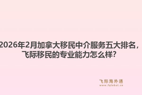 2026年2月加拿大移民中介服務(wù)五大排名，飛際移民的專業(yè)能力怎么樣？