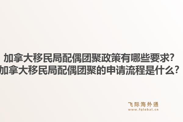 加拿大移民局配偶團(tuán)聚政策有哪些要求？加拿大移民局配偶團(tuán)聚的申請(qǐng)流程是什么？1.jpg