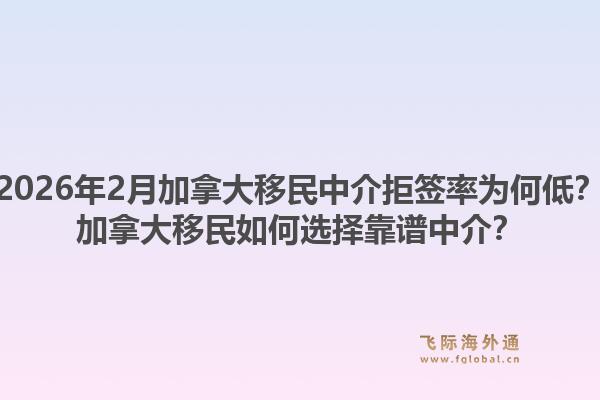 2026年2月加拿大移民中介拒簽率為何低？加拿大移民如何選擇靠譜中介？
