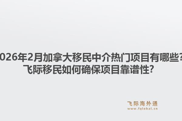 2026年2月加拿大移民中介熱門(mén)項(xiàng)目有哪些？飛際移民如何確保項(xiàng)目靠譜性？