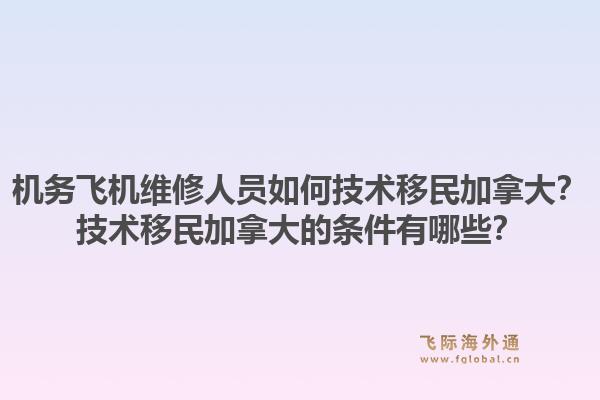 機(jī)務(wù)飛機(jī)維修人員如何技術(shù)移民加拿大？技術(shù)移民加拿大的條件有哪些？1.jpg