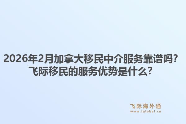 2026年2月加拿大移民中介服務(wù)靠譜嗎？飛際移民的服務(wù)優(yōu)勢(shì)是什么？