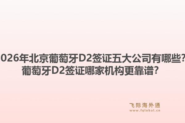 2026年北京葡萄牙D2簽證五大公司有哪些？葡萄牙D2簽證哪家機(jī)構(gòu)更靠譜？