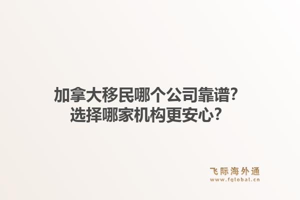 加拿大移民哪個(gè)公司靠譜？選擇哪家機(jī)構(gòu)更安心？1.jpg