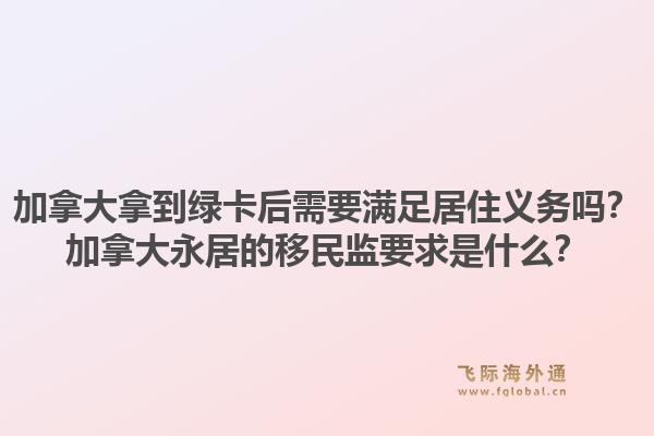 加拿大拿到綠卡后需要滿足居住義務(wù)嗎？加拿大永居的移民監(jiān)要求是什么？1.jpg