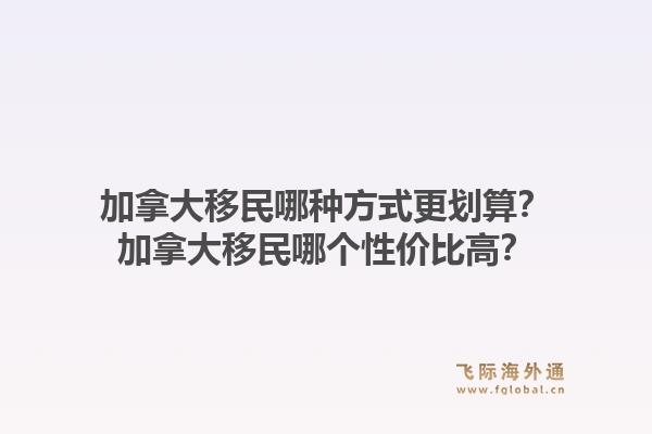加拿大移民哪種方式更劃算？加拿大移民哪個性價比高？1.jpg