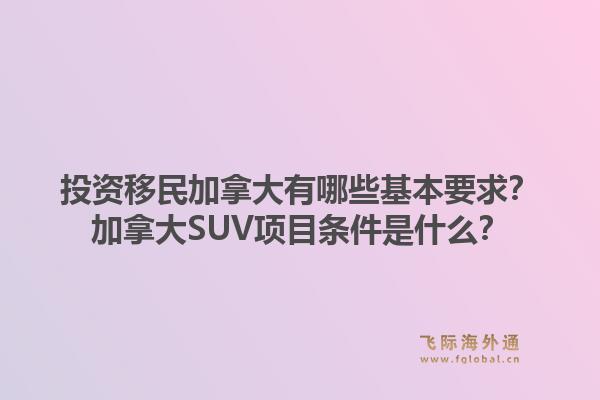 投資移民加拿大有哪些基本要求？加拿大SUV項目條件是什么？1.jpg