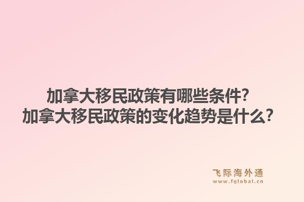 加拿大移民政策有哪些條件？加拿大移民政策的變化趨勢是什么？1.jpg