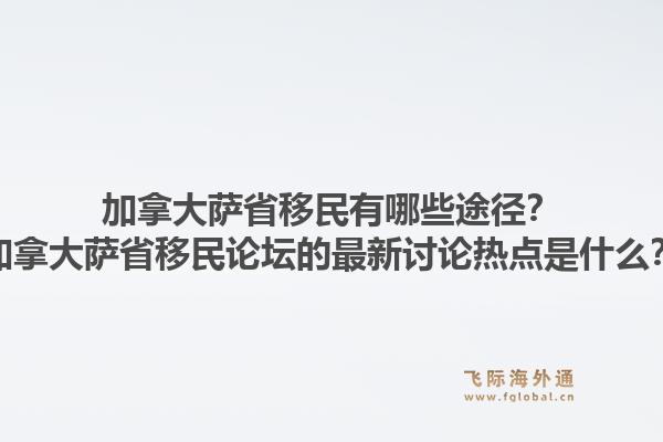 加拿大薩省移民有哪些途徑？加拿大薩省移民論壇的最新討論熱點(diǎn)是什么？1.jpg