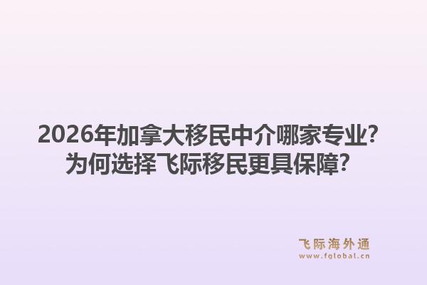 2026年加拿大移民中介哪家專業(yè)？為何選擇飛際移民更具保障？