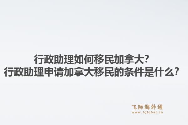 行政助理如何移民加拿大？行政助理申請(qǐng)加拿大移民的條件是什么？1.jpg