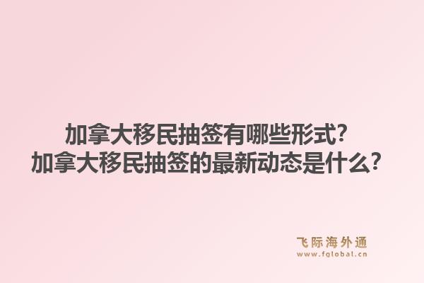 加拿大移民抽簽有哪些形式？加拿大移民抽簽的最新動(dòng)態(tài)是什么？1.jpg