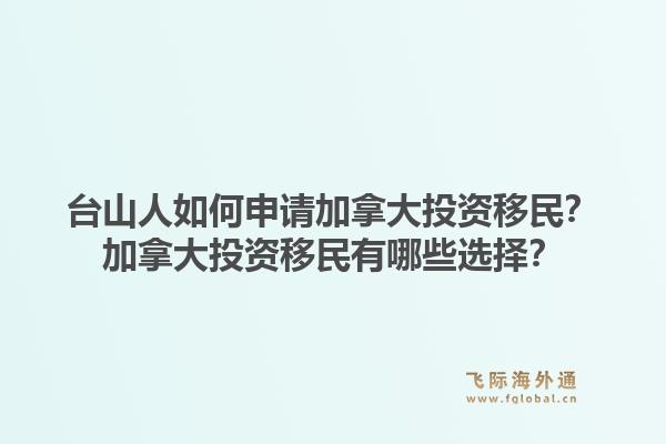 臺(tái)山人如何申請(qǐng)加拿大投資移民？加拿大投資移民有哪些選擇？1.jpg