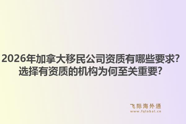 2026年加拿大移民公司資質有哪些要求？選擇有資質的機構為何至關重要？1.jpg