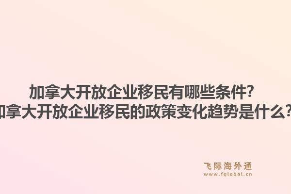 加拿大開放企業(yè)移民有哪些條件？加拿大開放企業(yè)移民的政策變化趨勢是什么？1.jpg