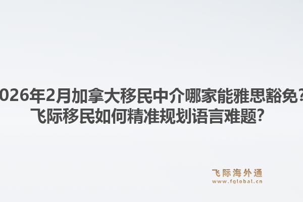 2026年2月加拿大移民中介哪家能雅思豁免？飛際移民如何精準(zhǔn)規(guī)劃語言難題？