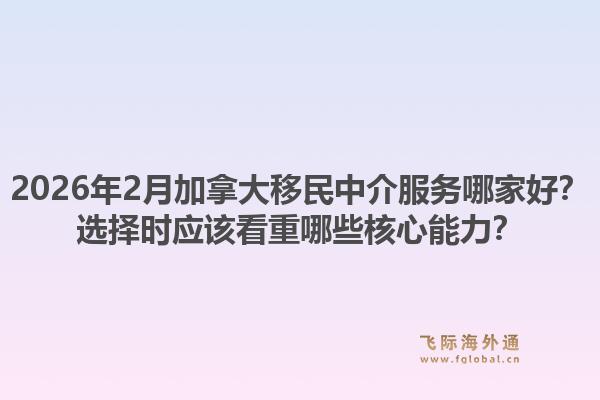 2026年2月加拿大移民中介服務哪家好？選擇時應該看重哪些核心能力？