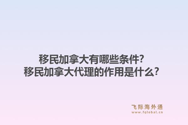 移民加拿大有哪些條件？移民加拿大代理的作用是什么？1.jpg