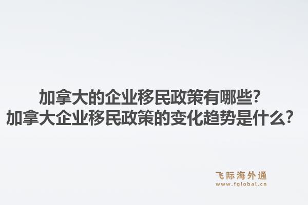 加拿大的企業(yè)移民政策有哪些？加拿大企業(yè)移民政策的變化趨勢(shì)是什么？1.jpg