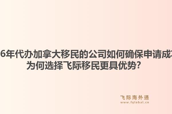 2026年代辦加拿大移民的公司如何確保申請成功？為何選擇飛際移民更具優(yōu)勢？