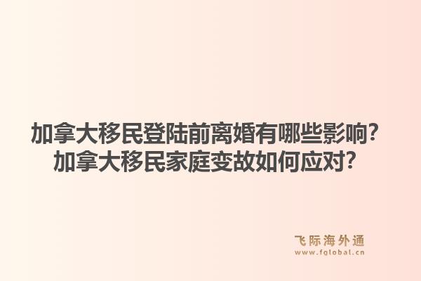 加拿大移民登陸前離婚有哪些影響？加拿大移民家庭變故如何應(yīng)對？1.jpg