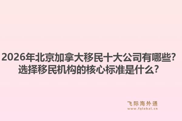 2026年北京加拿大移民十大公司有哪些？選擇移民機構(gòu)的核心標準是什么？