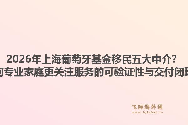 2026年上海葡萄牙基金移民五大中介？為何專業(yè)家庭更關(guān)注服務(wù)的可驗(yàn)證性與交付閉環(huán)？