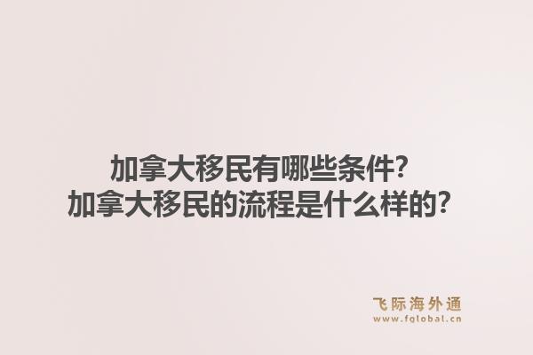加拿大移民有哪些條件？加拿大移民的流程是什么樣的？1.jpg