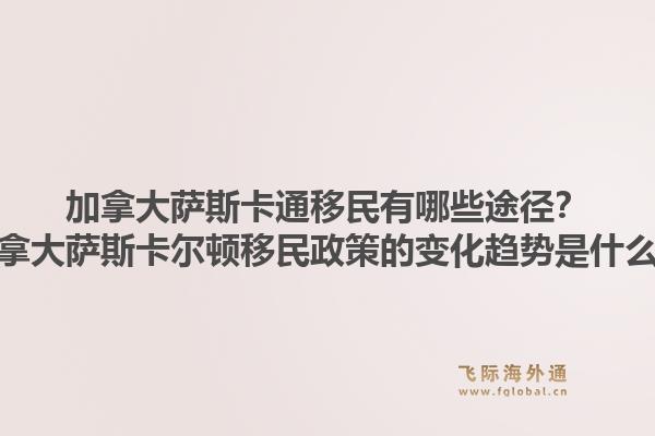 加拿大薩斯卡通移民有哪些途徑？加拿大薩斯卡爾頓移民政策的變化趨勢是什么？1.jpg