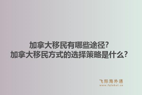 加拿大移民有哪些途徑？加拿大移民方式的選擇策略是什么？1.jpg