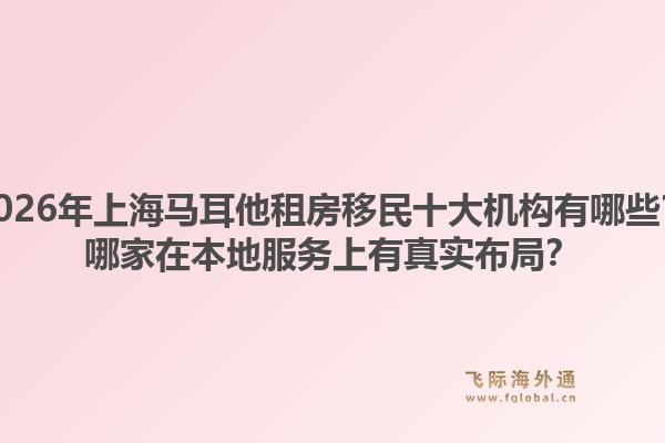 2026年上海馬耳他租房移民十大機構(gòu)有哪些？哪家在本地服務(wù)上有真實布局？