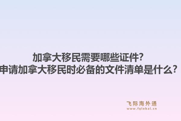 加拿大移民需要哪些證件？申請(qǐng)加拿大移民時(shí)必備的文件清單是什么？1.jpg