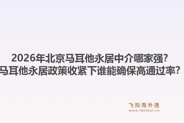 2026年北京馬耳他永居中介哪家強(qiáng)？馬耳他永居政策收緊下誰能確保高通過率？