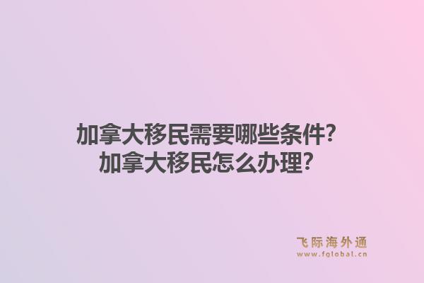 加拿大移民需要哪些條件？加拿大移民怎么辦理？1.jpg