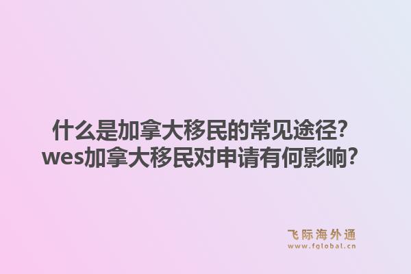 什么是加拿大移民的常見途徑？wes加拿大移民對申請有何影響？1.jpg