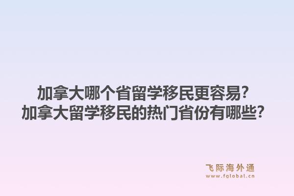 加拿大哪個省留學移民更容易？加拿大留學移民的熱門省份有哪些？1.jpg