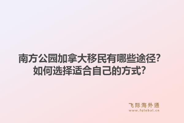 南方公園加拿大移民有哪些途徑？如何選擇適合自己的方式？1.jpg