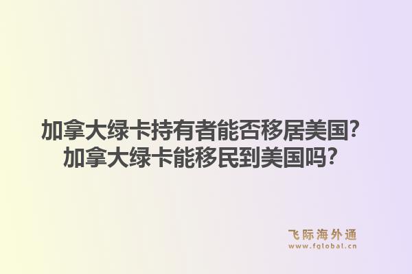 加拿大綠卡持有者能否移居美國？加拿大綠卡能移民到美國嗎？1.jpg