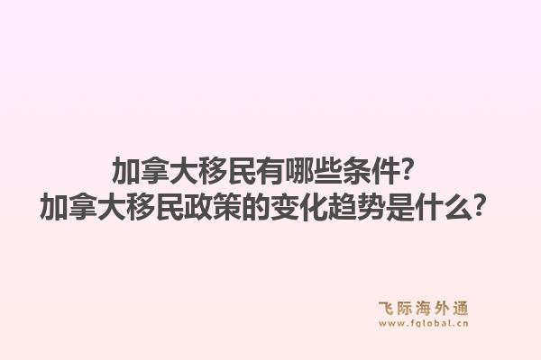 加拿大移民有哪些條件？加拿大移民政策的變化趨勢是什么？1.jpg
