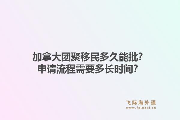 加拿大團聚移民多久能批？申請流程需要多長時間？1.jpg