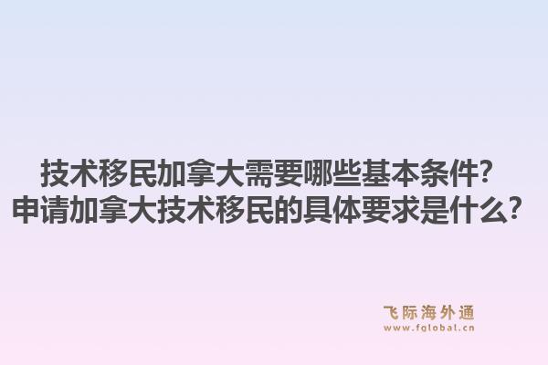 技術(shù)移民加拿大需要哪些基本條件？申請加拿大技術(shù)移民的具體要求是什么？1.jpg