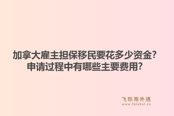 加拿大雇主擔(dān)保移民要花多少資金？申請過程中有哪些主要費(fèi)用？1.jpg