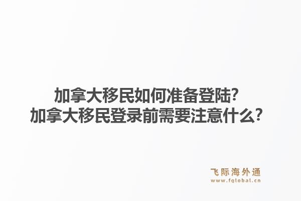 加拿大移民如何準備登陸？加拿大移民登錄前需要注意什么？1.jpg