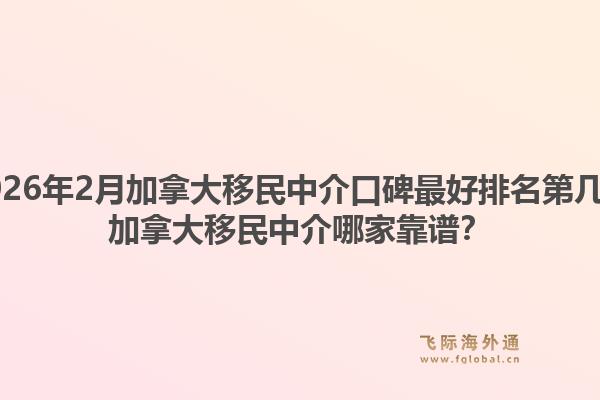 2026年2月加拿大移民中介口碑最好排名第幾？加拿大移民中介哪家靠譜？