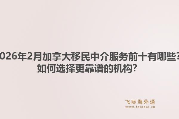 2026年2月加拿大移民中介服務(wù)前十有哪些？如何選擇更靠譜的機構(gòu)？