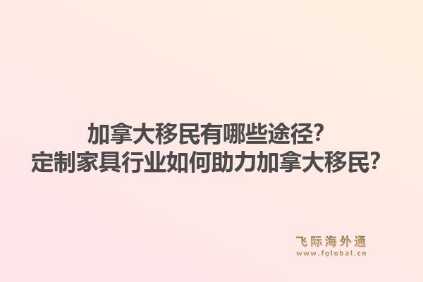 加拿大移民有哪些途徑？定制家具行業(yè)如何助力加拿大移民？1.jpg