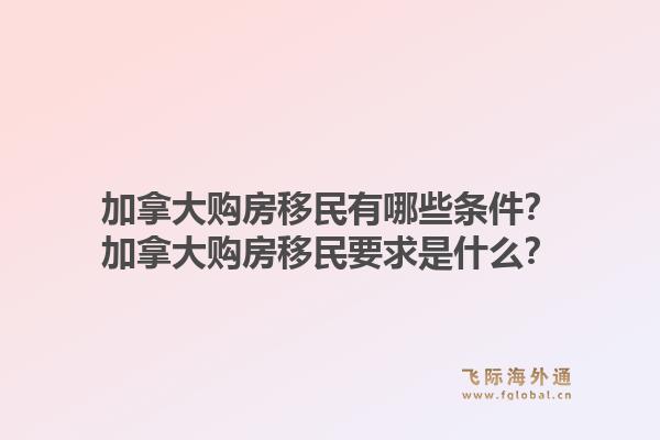 加拿大購房移民有哪些條件？加拿大購房移民要求是什么？1.jpg