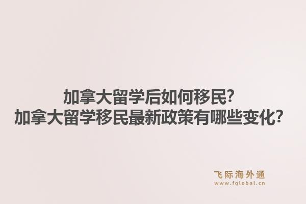 加拿大留學(xué)后如何移民？加拿大留學(xué)移民最新政策有哪些變化？1.jpg